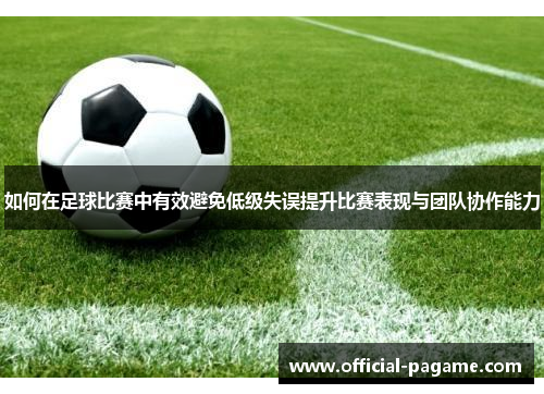 如何在足球比赛中有效避免低级失误提升比赛表现与团队协作能力