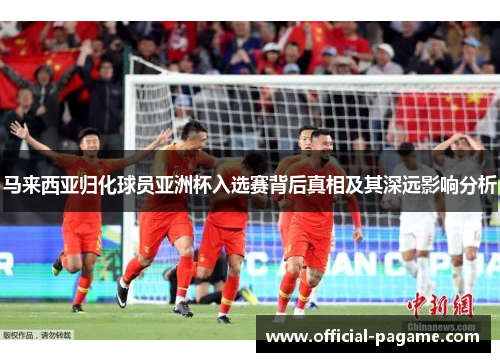 马来西亚归化球员亚洲杯入选赛背后真相及其深远影响分析