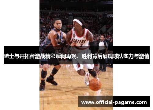 骑士与开拓者激战精彩瞬间再现，胜利背后展现球队实力与激情