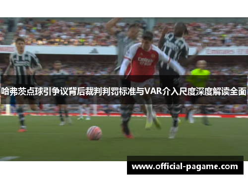 哈弗茨点球引争议背后裁判判罚标准与VAR介入尺度深度解读全面
