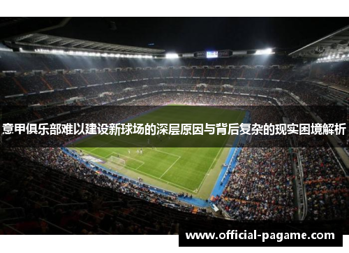 意甲俱乐部难以建设新球场的深层原因与背后复杂的现实困境解析 意甲俱乐部难以建设新球场的深层原因与背后复杂的现实困境解析