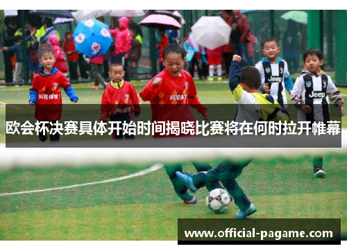 欧会杯决赛具体开始时间揭晓比赛将在何时拉开帷幕 欧会杯决赛具体开始时间揭晓比赛将在何时拉开帷幕