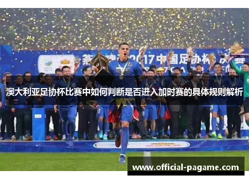 澳大利亚足协杯比赛中如何判断是否进入加时赛的具体规则解析 澳大利亚足协杯比赛中如何判断是否进入加时赛的具体规则解析