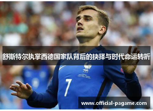 舒斯特尔执掌西德国家队背后的抉择与时代命运转折 舒斯特尔执掌西德国家队背后的抉择与时代命运转折