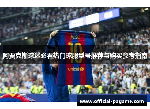 阿贾克斯球迷必看热门球服型号推荐与购买参考指南 阿贾克斯球迷必看热门球服型号推荐与购买参考指南