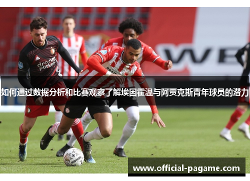 如何通过数据分析和比赛观察了解埃因霍温与阿贾克斯青年球员的潜力 如何通过数据分析和比赛观察了解埃因霍温与阿贾克斯青年球员的潜力