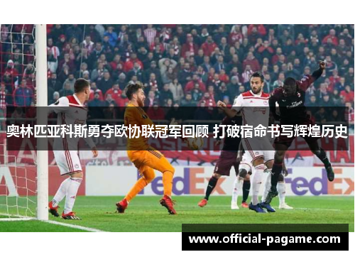 奥林匹亚科斯勇夺欧协联冠军回顾 打破宿命书写辉煌历史 奥林匹亚科斯勇夺欧协联冠军回顾 打破宿命书写辉煌历史