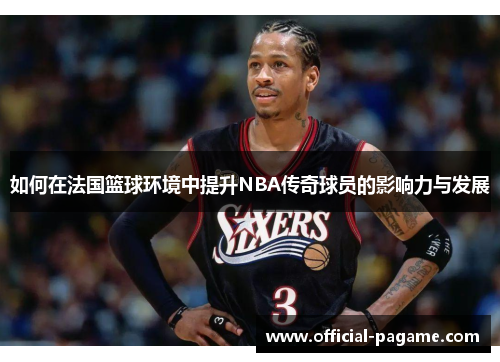 如何在法国篮球环境中提升NBA传奇球员的影响力与发展