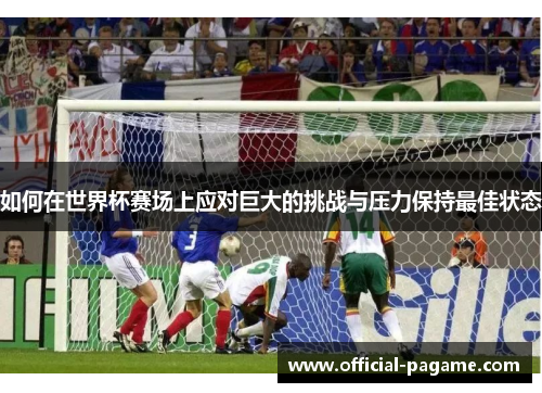 如何在世界杯赛场上应对巨大的挑战与压力保持最佳状态 如何在世界杯赛场上应对巨大的挑战与压力保持最佳状态