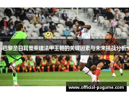 巴黎圣日耳曼重建法甲王朝的关键因素与未来挑战分析