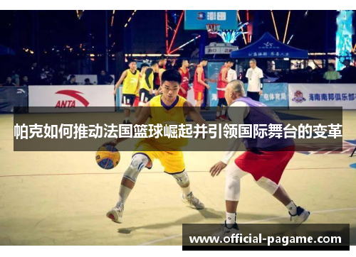 帕克如何推动法国篮球崛起并引领国际舞台的变革