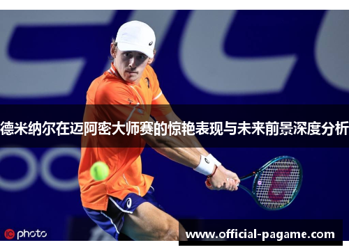德米纳尔在迈阿密大师赛的惊艳表现与未来前景深度分析
