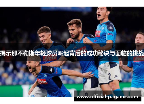 揭示那不勒斯年轻球员崛起背后的成功秘诀与面临的挑战 揭示那不勒斯年轻球员崛起背后的成功秘诀与面临的挑战