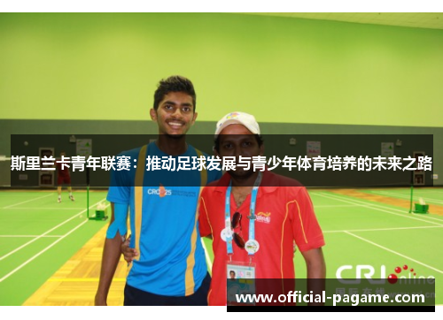 斯里兰卡青年联赛:推动足球发展与青少年体育培养的未来之路 斯里兰卡青年联赛:推动足球发展与青少年体育培养的未来之路