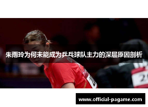 朱雨玲为何未能成为乒乓球队主力的深层原因剖析 朱雨玲为何未能成为乒乓球队主力的深层原因剖析