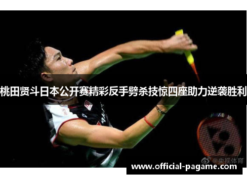 桃田贤斗日本公开赛精彩反手劈杀技惊四座助力逆袭胜利
