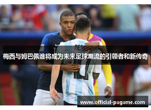 梅西与姆巴佩谁将成为未来足球潮流的引领者和新传奇 梅西与姆巴佩谁将成为未来足球潮流的引领者和新传奇