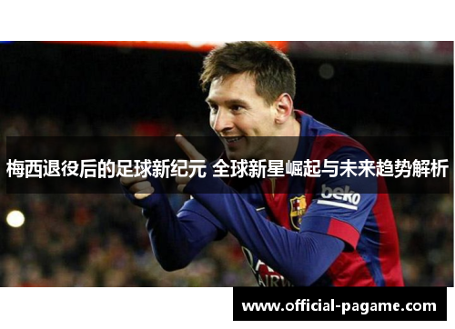 梅西退役后的足球新纪元 全球新星崛起与未来趋势解析