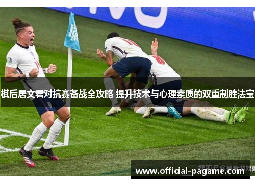 棋后居文君对抗赛备战全攻略 提升技术与心理素质的双重制胜法宝