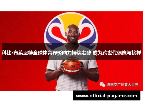 科比·布莱恩特全球体育界影响力持续发酵 成为跨世代偶像与榜样 科比·布莱恩特全球体育界影响力持续发酵 成为跨世代偶像与榜样