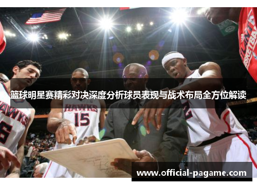 篮球明星赛精彩对决深度分析球员表现与战术布局全方位解读 篮球明星赛精彩对决深度分析球员表现与战术布局全方位解读