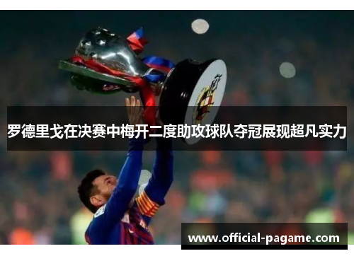 罗德里戈在决赛中梅开二度助攻球队夺冠展现超凡实力