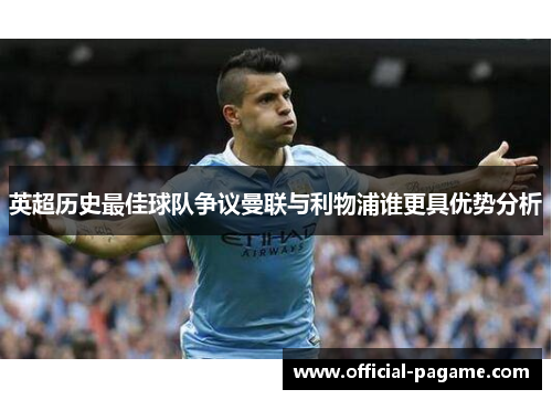英超历史最佳球队争议曼联与利物浦谁更具优势分析