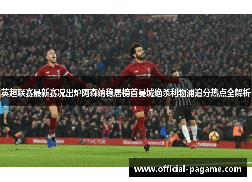 英超联赛最新赛况出炉阿森纳稳居榜首曼城绝杀利物浦追分热点全解析