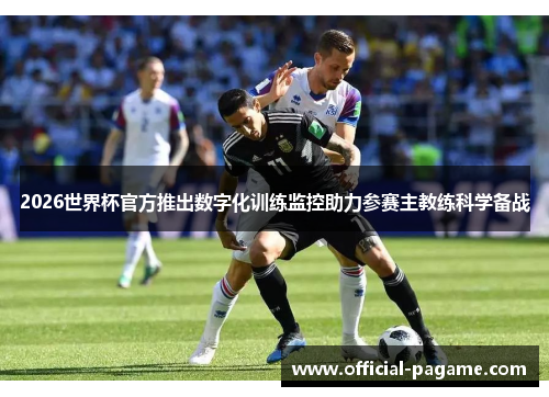 2026世界杯官方推出数字化训练监控助力参赛主教练科学备战