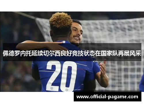 佩德罗内托延续切尔西良好竞技状态在国家队再展风采 佩德罗内托延续切尔西良好竞技状态在国家队再展风采
