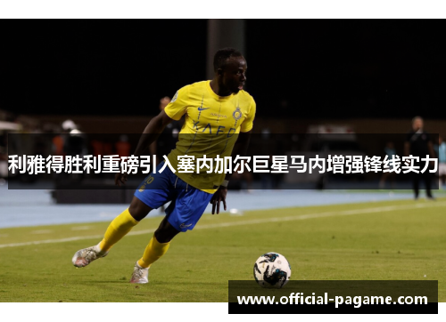 利雅得胜利重磅引入塞内加尔巨星马内增强锋线实力 利雅得胜利重磅引入塞内加尔巨星马内增强锋线实力