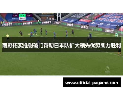南野拓实推射破门帮助日本队扩大领先优势助力胜利
