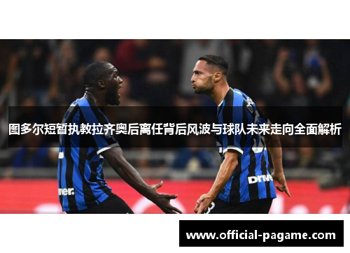 图多尔短暂执教拉齐奥后离任背后风波与球队未来走向全面解析 图多尔短暂执教拉齐奥后离任背后风波与球队未来走向全面解析