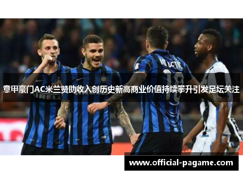 意甲豪门AC米兰赞助收入创历史新高商业价值持续攀升引发足坛关注 意甲豪门AC米兰赞助收入创历史新高商业价值持续攀升引发足坛关注