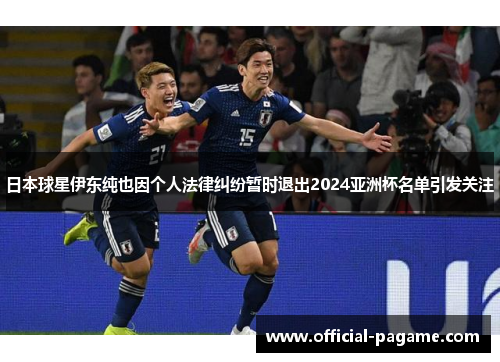 日本球星伊东纯也因个人法律纠纷暂时退出2024亚洲杯名单引发关注 日本球星伊东纯也因个人法律纠纷暂时退出2024亚洲杯名单引发关注