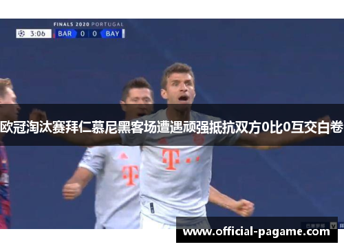 欧冠淘汰赛拜仁慕尼黑客场遭遇顽强抵抗双方0比0互交白卷