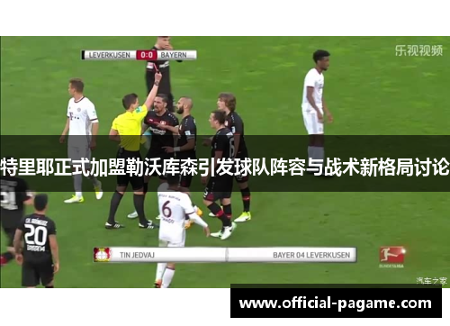 特里耶正式加盟勒沃库森引发球队阵容与战术新格局讨论