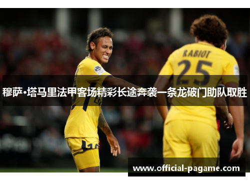 穆萨·塔马里法甲客场精彩长途奔袭一条龙破门助队取胜 穆萨·塔马里法甲客场精彩长途奔袭一条龙破门助队取胜