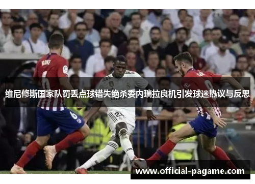 维尼修斯国家队罚丢点球错失绝杀委内瑞拉良机引发球迷热议与反思 维尼修斯国家队罚丢点球错失绝杀委内瑞拉良机引发球迷热议与反思