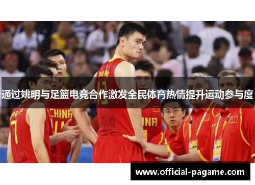 通过姚明与足篮电竞合作激发全民体育热情提升运动参与度