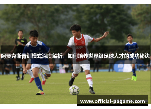 阿贾克斯青训模式深度解析：如何培养世界级足球人才的成功秘诀