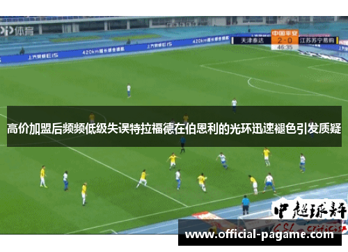 高价加盟后频频低级失误特拉福德在伯恩利的光环迅速褪色引发质疑