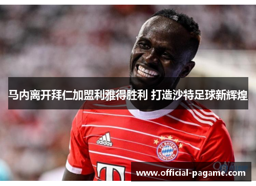 马内离开拜仁加盟利雅得胜利 打造沙特足球新辉煌