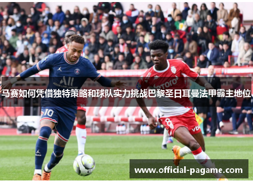 马赛如何凭借独特策略和球队实力挑战巴黎圣日耳曼法甲霸主地位 马赛如何凭借独特策略和球队实力挑战巴黎圣日耳曼法甲霸主地位