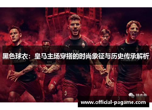 黑色球衣：皇马主场穿搭的时尚象征与历史传承解析