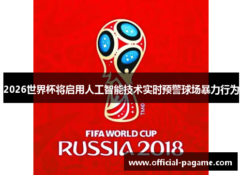 2026世界杯将启用人工智能技术实时预警球场暴力行为 2026世界杯将启用人工智能技术实时预警球场暴力行为