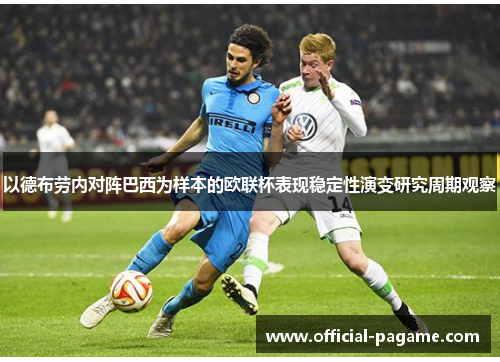 以德布劳内对阵巴西为样本的欧联杯表现稳定性演变研究周期观察