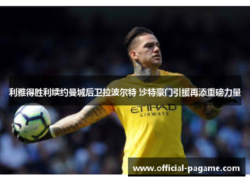 利雅得胜利续约曼城后卫拉波尔特 沙特豪门引援再添重磅力量 利雅得胜利续约曼城后卫拉波尔特 沙特豪门引援再添重磅力量