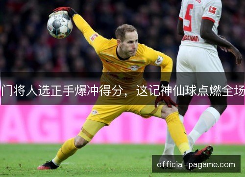 门将人选正手爆冲得分,这记神仙球点燃全场 门将人选正手爆冲得分,这记神仙球点燃全场