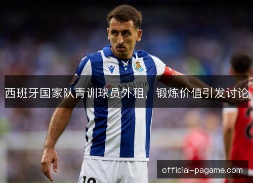 西班牙国家队青训球员外租,锻炼价值引发讨论 西班牙国家队青训球员外租,锻炼价值引发讨论